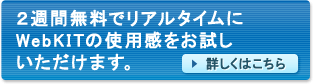 ２週間無料でリアルタイムにWebKITの使用感をお試しいただけます。